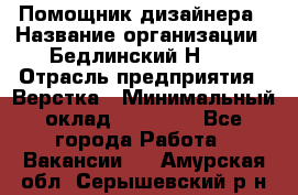 Помощник дизайнера › Название организации ­ Бедлинский Н.C. › Отрасль предприятия ­ Верстка › Минимальный оклад ­ 19 000 - Все города Работа » Вакансии   . Амурская обл.,Серышевский р-н